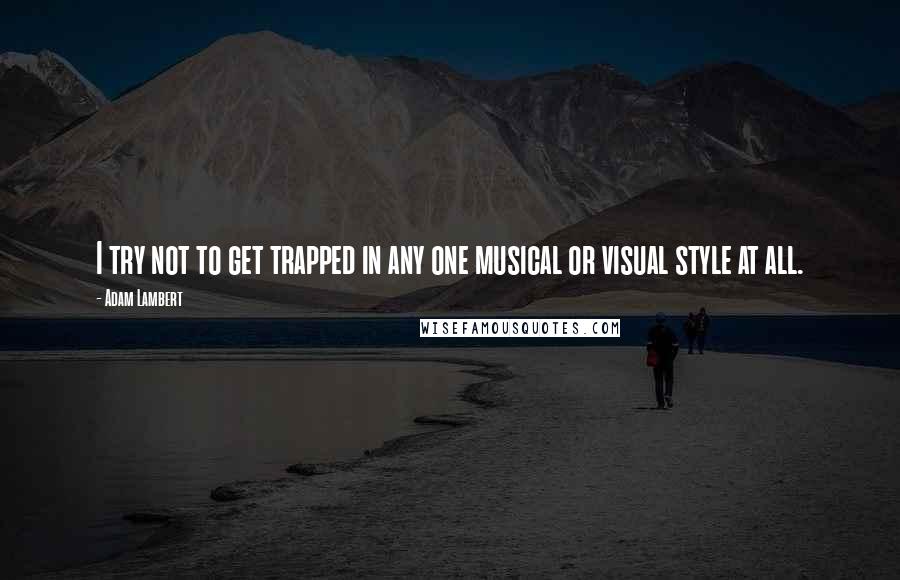 Adam Lambert Quotes: I try not to get trapped in any one musical or visual style at all.