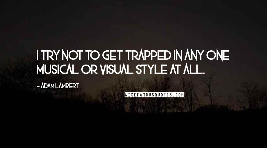 Adam Lambert Quotes: I try not to get trapped in any one musical or visual style at all.