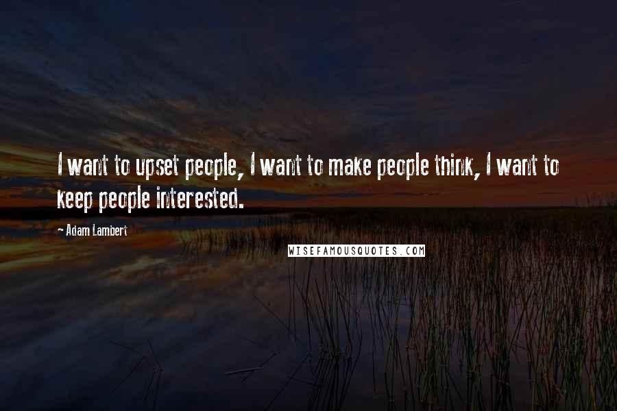 Adam Lambert Quotes: I want to upset people, I want to make people think, I want to keep people interested.