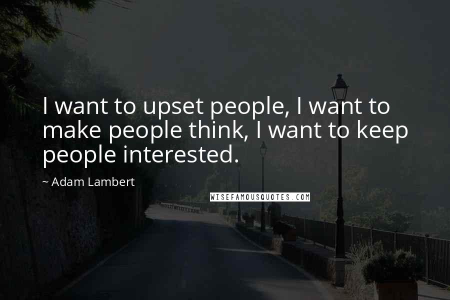 Adam Lambert Quotes: I want to upset people, I want to make people think, I want to keep people interested.