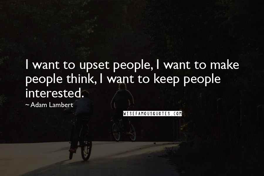 Adam Lambert Quotes: I want to upset people, I want to make people think, I want to keep people interested.