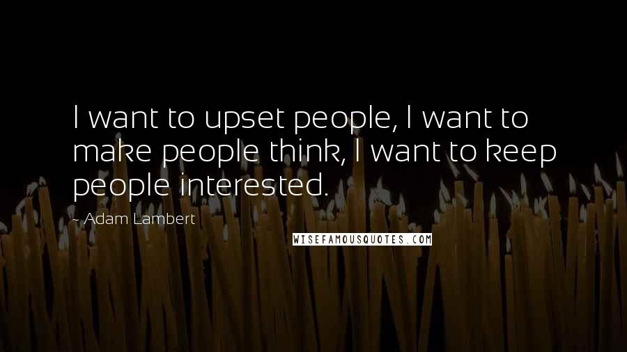 Adam Lambert Quotes: I want to upset people, I want to make people think, I want to keep people interested.