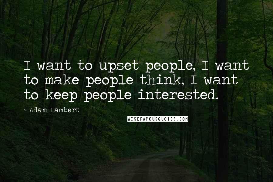 Adam Lambert Quotes: I want to upset people, I want to make people think, I want to keep people interested.