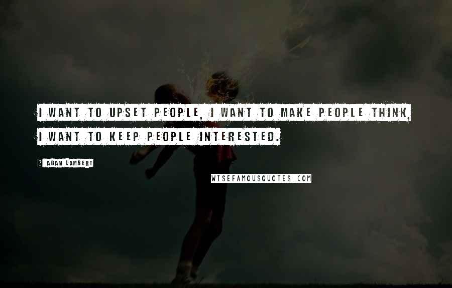 Adam Lambert Quotes: I want to upset people, I want to make people think, I want to keep people interested.