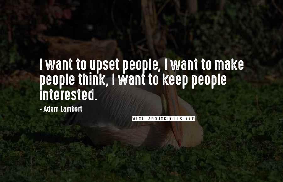 Adam Lambert Quotes: I want to upset people, I want to make people think, I want to keep people interested.