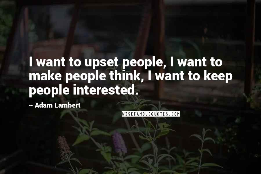 Adam Lambert Quotes: I want to upset people, I want to make people think, I want to keep people interested.