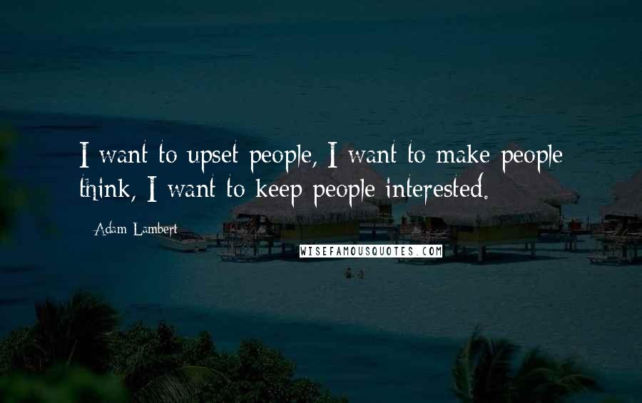 Adam Lambert Quotes: I want to upset people, I want to make people think, I want to keep people interested.