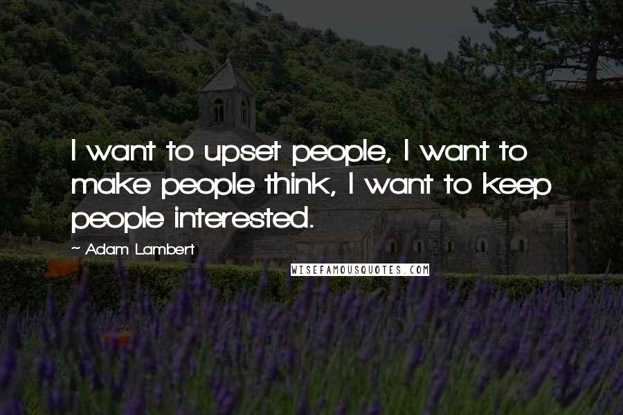 Adam Lambert Quotes: I want to upset people, I want to make people think, I want to keep people interested.