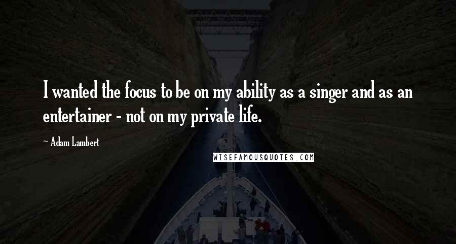 Adam Lambert Quotes: I wanted the focus to be on my ability as a singer and as an entertainer - not on my private life.