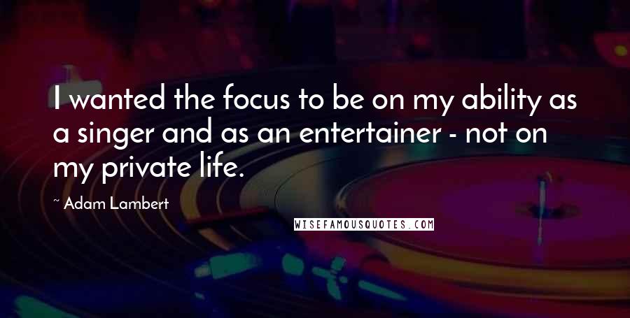 Adam Lambert Quotes: I wanted the focus to be on my ability as a singer and as an entertainer - not on my private life.