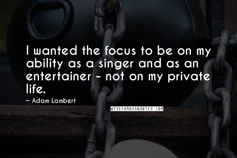 Adam Lambert Quotes: I wanted the focus to be on my ability as a singer and as an entertainer - not on my private life.