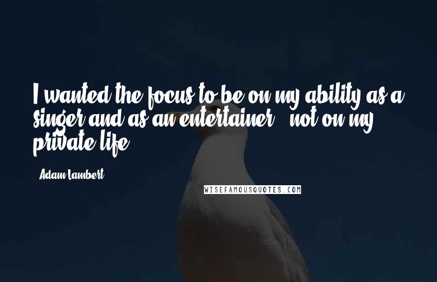 Adam Lambert Quotes: I wanted the focus to be on my ability as a singer and as an entertainer - not on my private life.