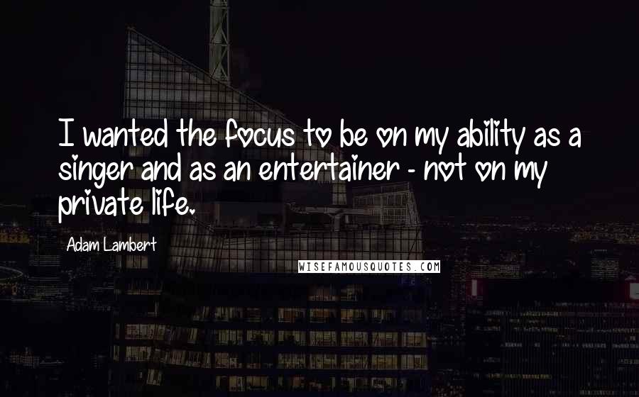 Adam Lambert Quotes: I wanted the focus to be on my ability as a singer and as an entertainer - not on my private life.