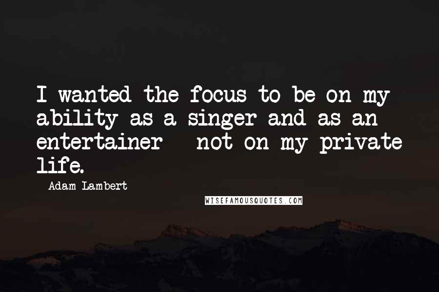 Adam Lambert Quotes: I wanted the focus to be on my ability as a singer and as an entertainer - not on my private life.