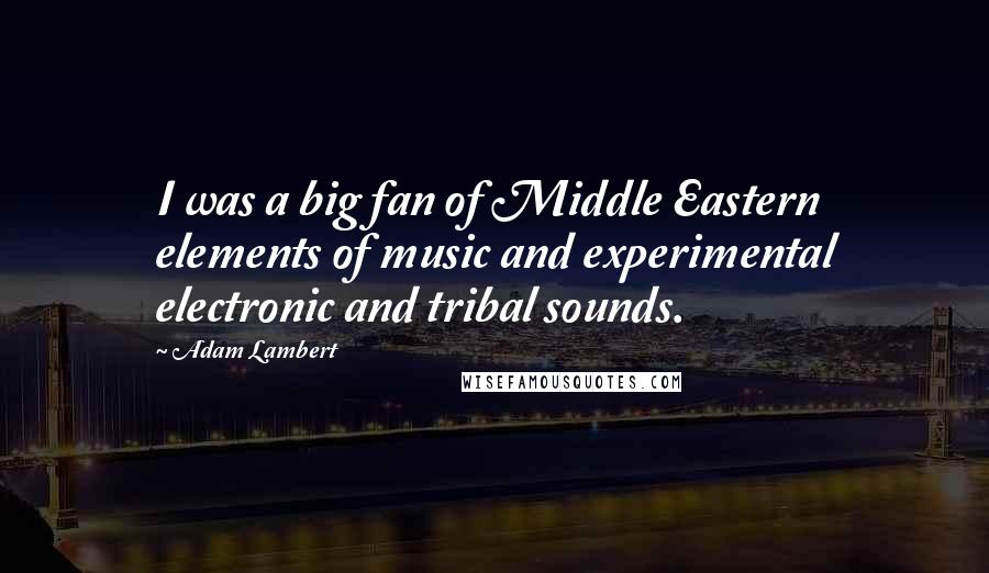 Adam Lambert Quotes: I was a big fan of Middle Eastern elements of music and experimental electronic and tribal sounds.