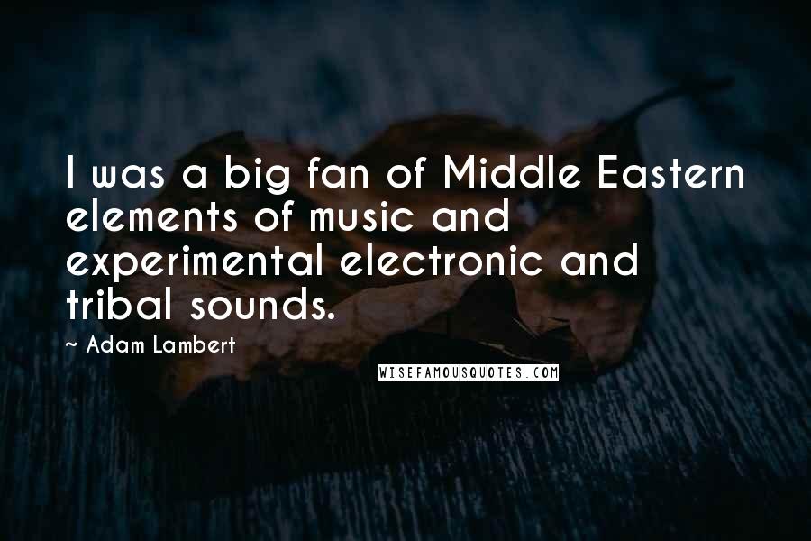 Adam Lambert Quotes: I was a big fan of Middle Eastern elements of music and experimental electronic and tribal sounds.