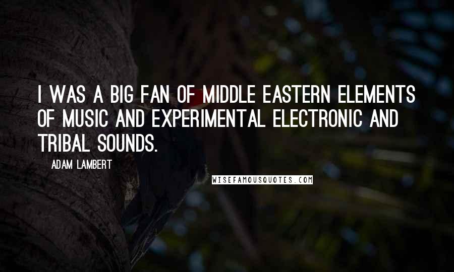 Adam Lambert Quotes: I was a big fan of Middle Eastern elements of music and experimental electronic and tribal sounds.