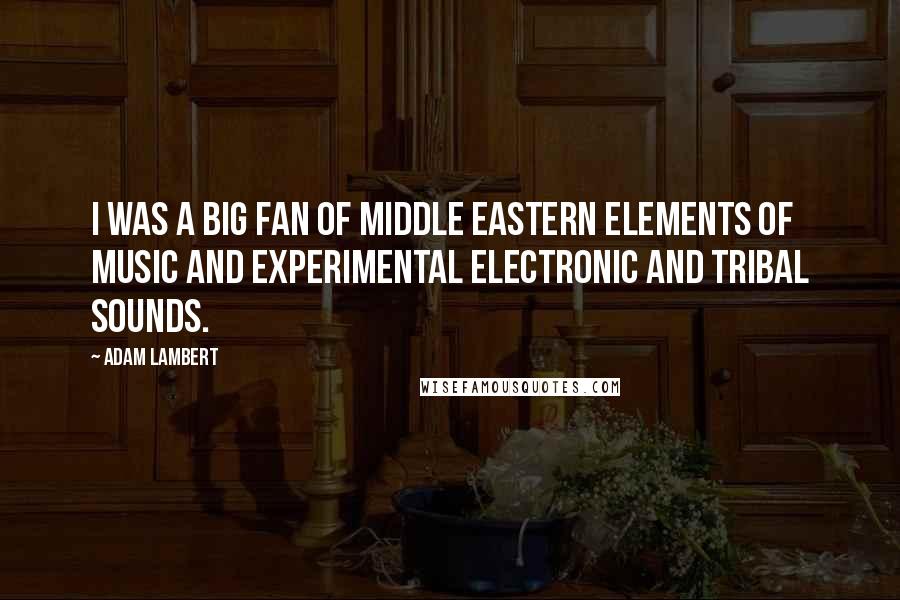 Adam Lambert Quotes: I was a big fan of Middle Eastern elements of music and experimental electronic and tribal sounds.