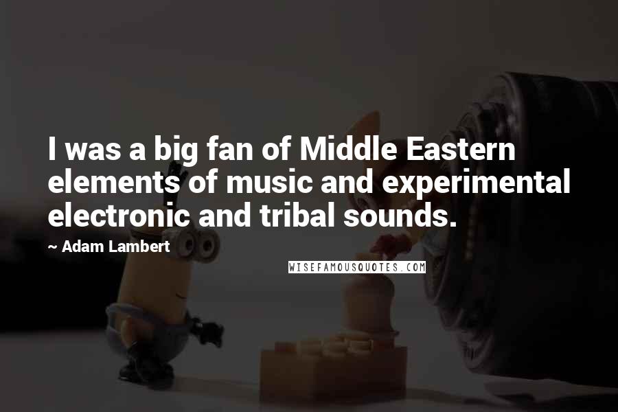 Adam Lambert Quotes: I was a big fan of Middle Eastern elements of music and experimental electronic and tribal sounds.