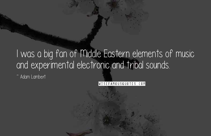 Adam Lambert Quotes: I was a big fan of Middle Eastern elements of music and experimental electronic and tribal sounds.