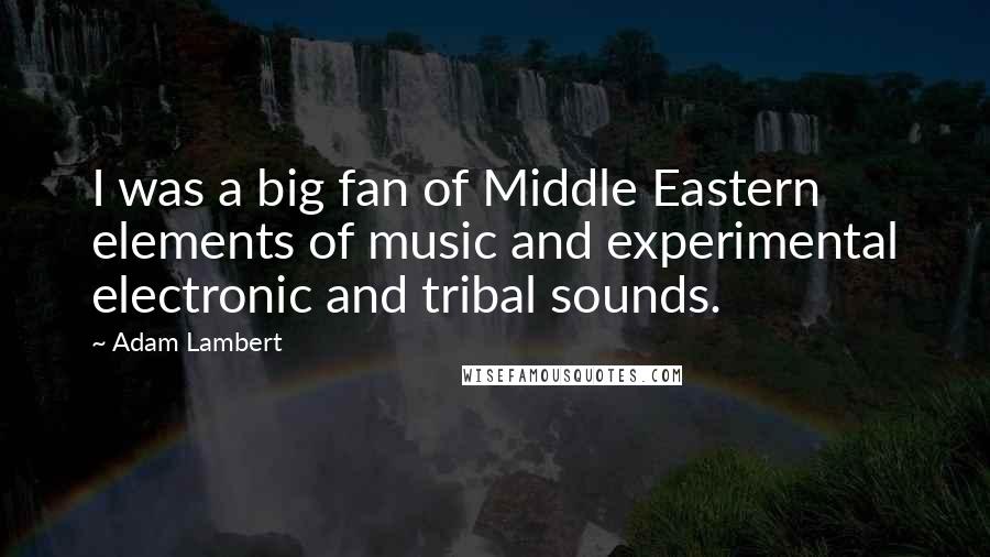 Adam Lambert Quotes: I was a big fan of Middle Eastern elements of music and experimental electronic and tribal sounds.
