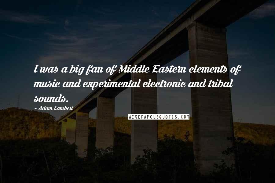 Adam Lambert Quotes: I was a big fan of Middle Eastern elements of music and experimental electronic and tribal sounds.