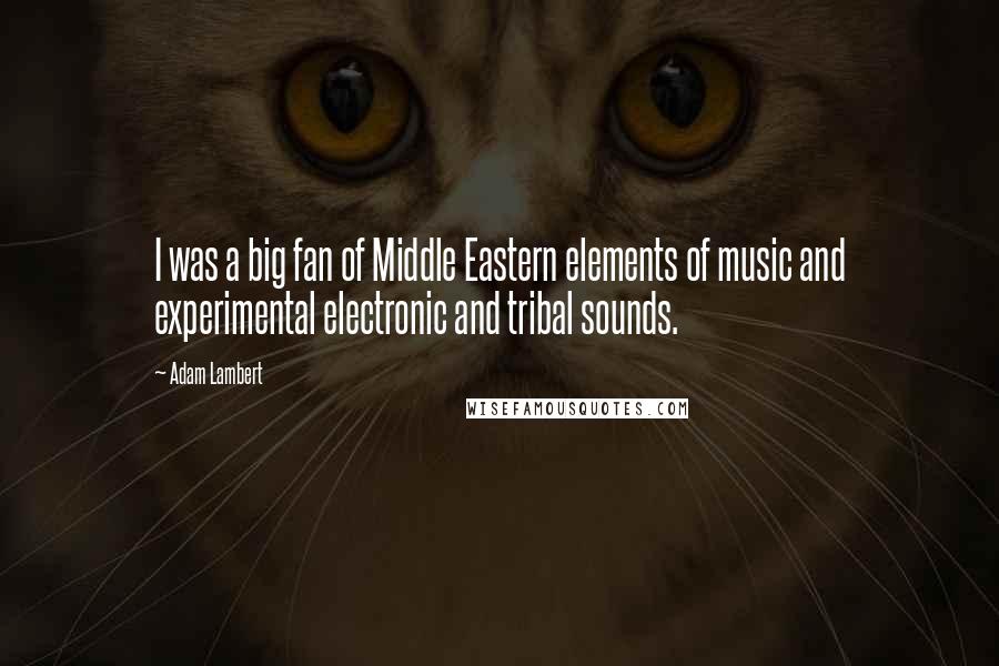 Adam Lambert Quotes: I was a big fan of Middle Eastern elements of music and experimental electronic and tribal sounds.