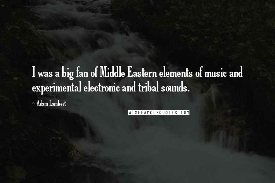 Adam Lambert Quotes: I was a big fan of Middle Eastern elements of music and experimental electronic and tribal sounds.