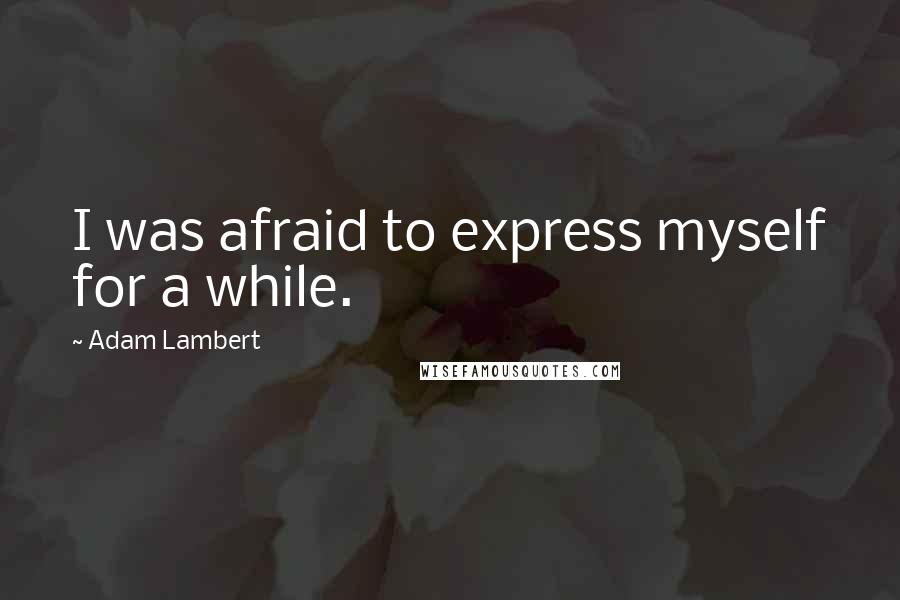 Adam Lambert Quotes: I was afraid to express myself for a while.