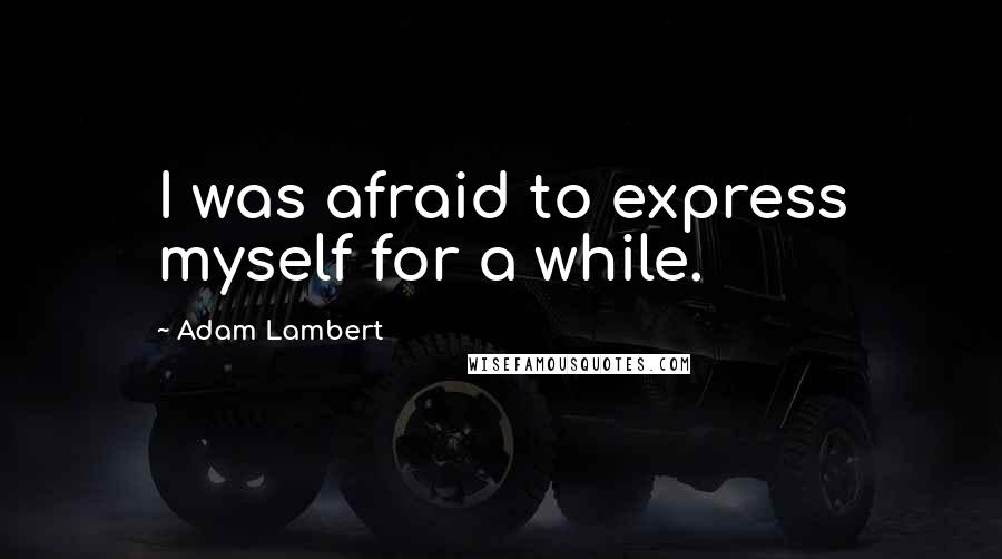 Adam Lambert Quotes: I was afraid to express myself for a while.