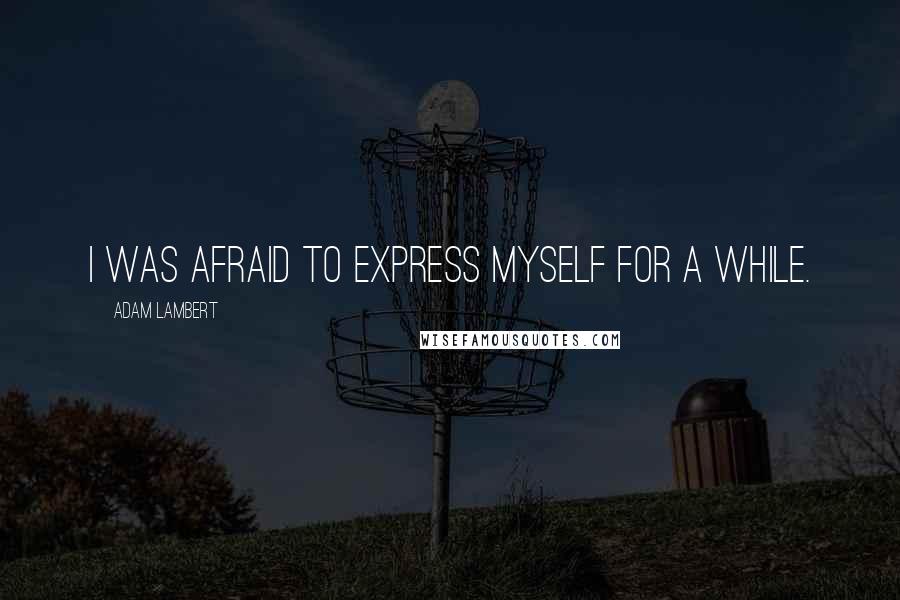 Adam Lambert Quotes: I was afraid to express myself for a while.