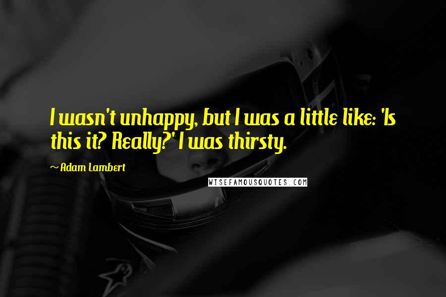 Adam Lambert Quotes: I wasn't unhappy, but I was a little like: 'Is this it? Really?' I was thirsty.