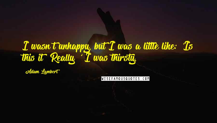 Adam Lambert Quotes: I wasn't unhappy, but I was a little like: 'Is this it? Really?' I was thirsty.