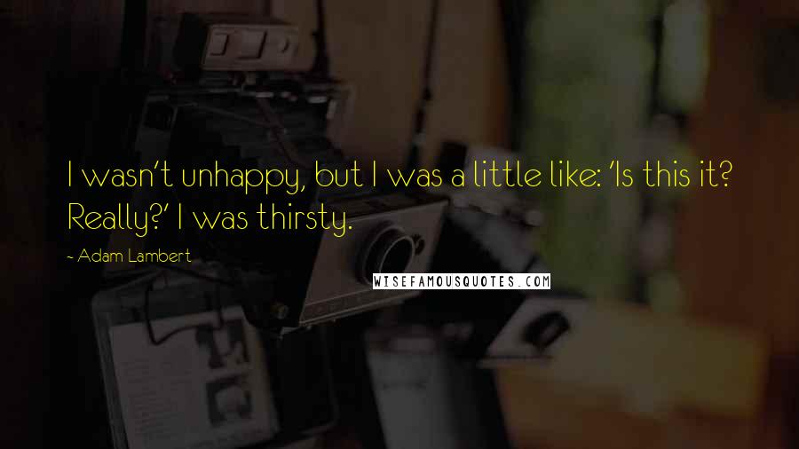 Adam Lambert Quotes: I wasn't unhappy, but I was a little like: 'Is this it? Really?' I was thirsty.