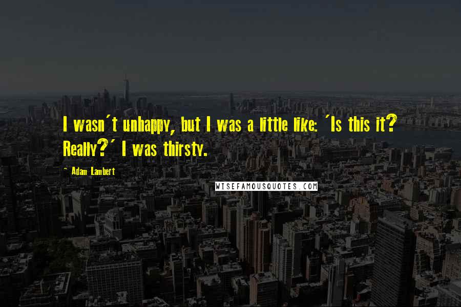 Adam Lambert Quotes: I wasn't unhappy, but I was a little like: 'Is this it? Really?' I was thirsty.