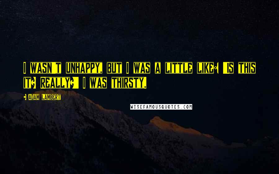 Adam Lambert Quotes: I wasn't unhappy, but I was a little like: 'Is this it? Really?' I was thirsty.