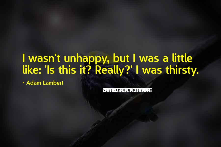 Adam Lambert Quotes: I wasn't unhappy, but I was a little like: 'Is this it? Really?' I was thirsty.