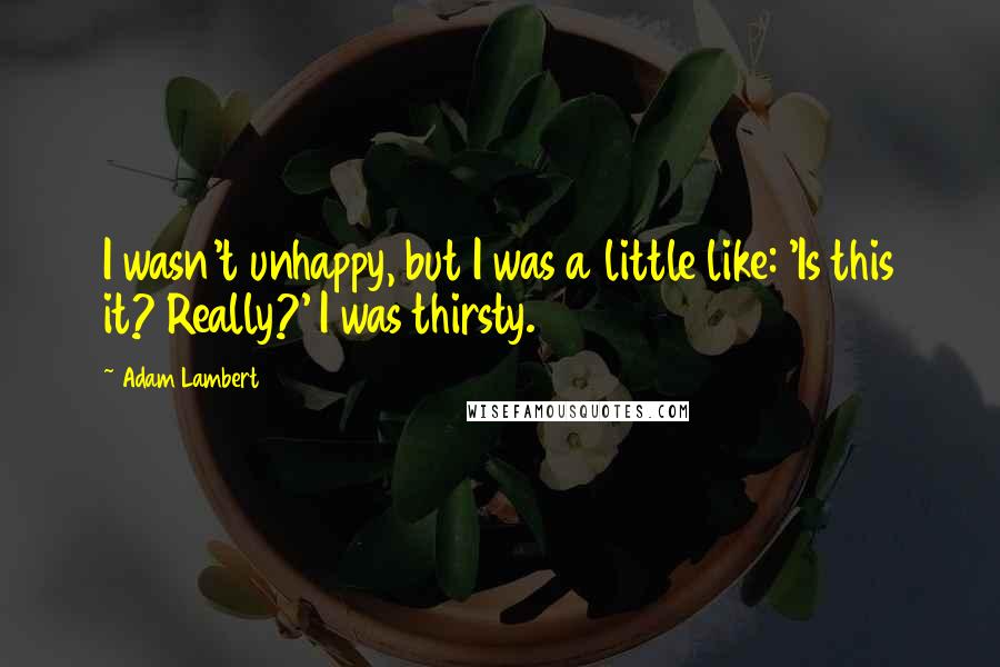 Adam Lambert Quotes: I wasn't unhappy, but I was a little like: 'Is this it? Really?' I was thirsty.