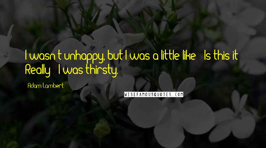 Adam Lambert Quotes: I wasn't unhappy, but I was a little like: 'Is this it? Really?' I was thirsty.