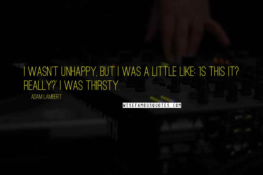 Adam Lambert Quotes: I wasn't unhappy, but I was a little like: 'Is this it? Really?' I was thirsty.