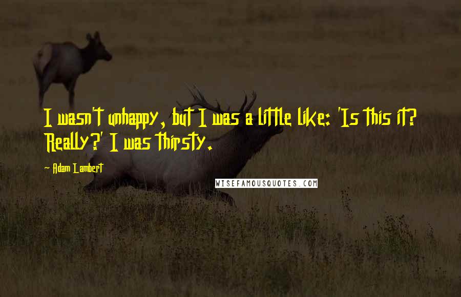 Adam Lambert Quotes: I wasn't unhappy, but I was a little like: 'Is this it? Really?' I was thirsty.