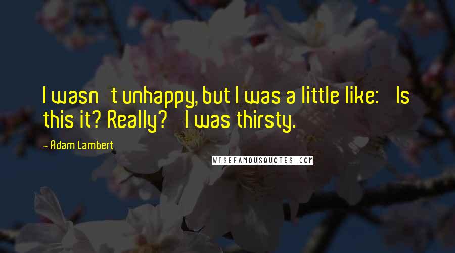 Adam Lambert Quotes: I wasn't unhappy, but I was a little like: 'Is this it? Really?' I was thirsty.