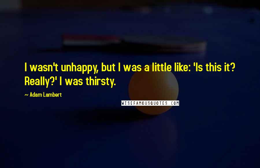 Adam Lambert Quotes: I wasn't unhappy, but I was a little like: 'Is this it? Really?' I was thirsty.