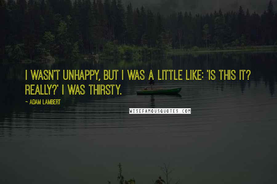 Adam Lambert Quotes: I wasn't unhappy, but I was a little like: 'Is this it? Really?' I was thirsty.