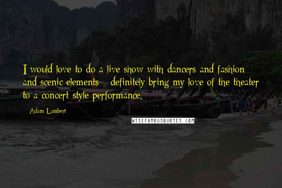 Adam Lambert Quotes: I would love to do a live show with dancers and fashion and scenic elements - definitely bring my love of the theater to a concert-style performance.