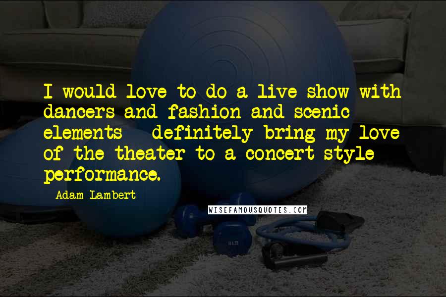 Adam Lambert Quotes: I would love to do a live show with dancers and fashion and scenic elements - definitely bring my love of the theater to a concert-style performance.