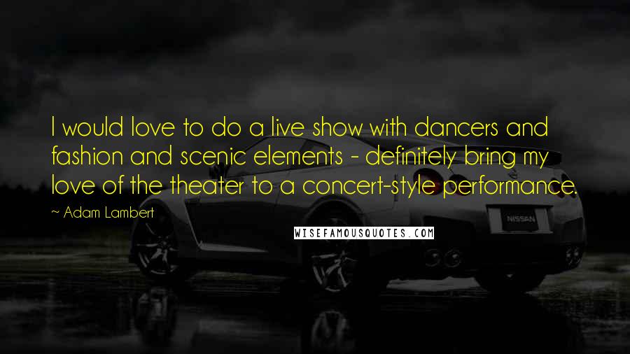 Adam Lambert Quotes: I would love to do a live show with dancers and fashion and scenic elements - definitely bring my love of the theater to a concert-style performance.