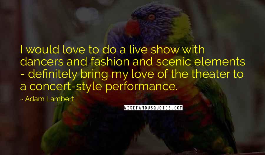 Adam Lambert Quotes: I would love to do a live show with dancers and fashion and scenic elements - definitely bring my love of the theater to a concert-style performance.