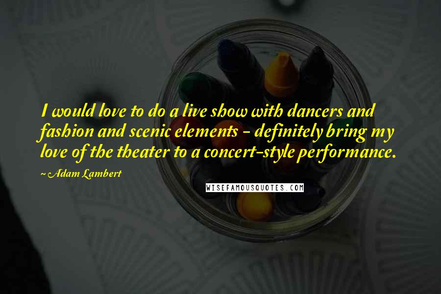 Adam Lambert Quotes: I would love to do a live show with dancers and fashion and scenic elements - definitely bring my love of the theater to a concert-style performance.