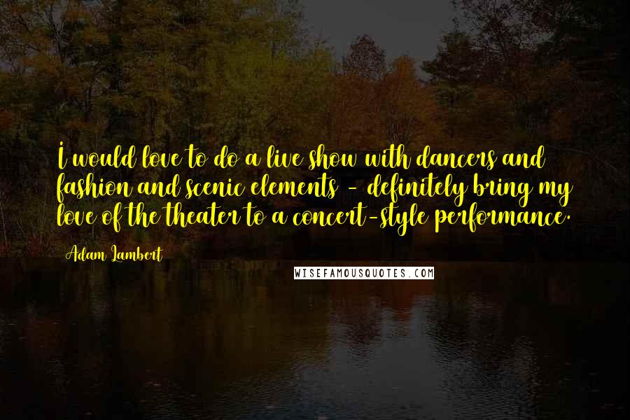 Adam Lambert Quotes: I would love to do a live show with dancers and fashion and scenic elements - definitely bring my love of the theater to a concert-style performance.